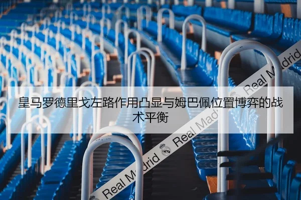 皇马罗德里戈左路作用凸显与姆巴佩位置博弈的战术平衡