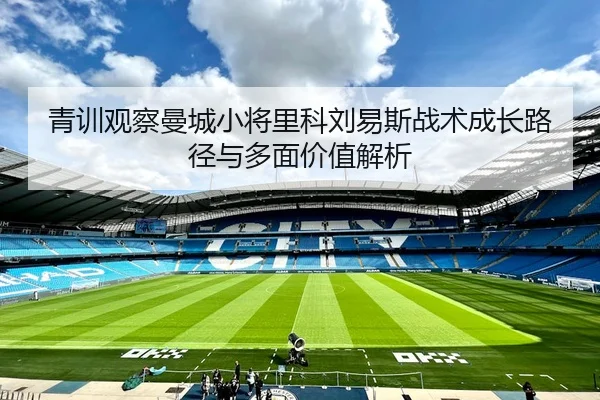 青训观察曼城小将里科刘易斯战术成长路径与多面价值解析