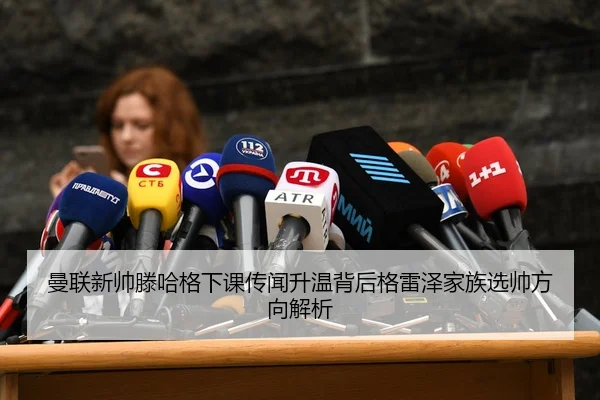 曼联新帅滕哈格下课传闻升温背后格雷泽家族选帅方向解析