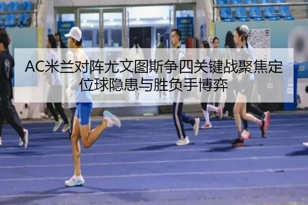 AC米兰对阵尤文图斯争四关键战聚焦定位球隐患与胜负手博弈