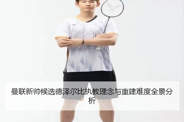 曼联新帅候选德泽尔比执教理念与重建难度全景分析