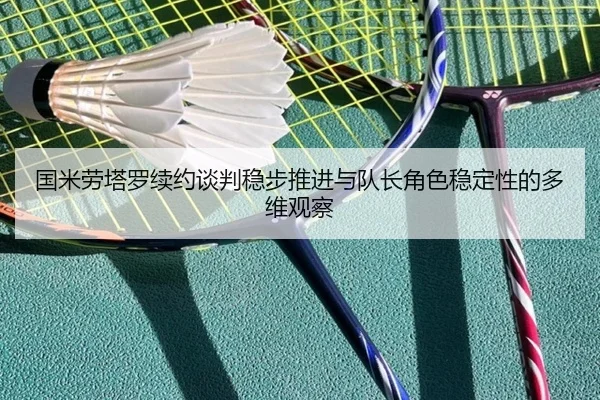 国米劳塔罗续约谈判稳步推进与队长角色稳定性的多维观察